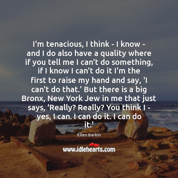 I’m tenacious, I think – I know – and I do also Ellen Barkin Picture Quote