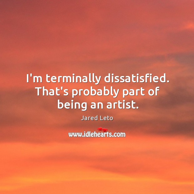 I’m terminally dissatisfied. That’s probably part of being an artist. Jared Leto Picture Quote