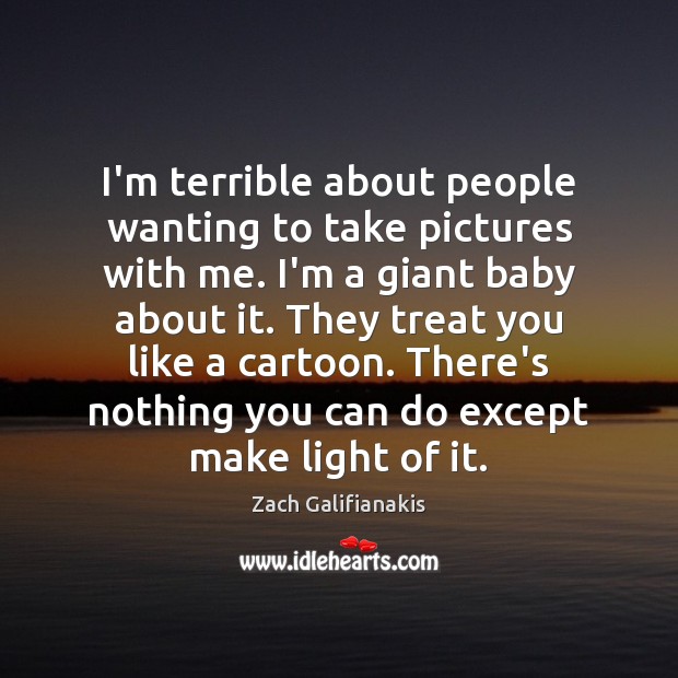 I’m terrible about people wanting to take pictures with me. I’m a Zach Galifianakis Picture Quote