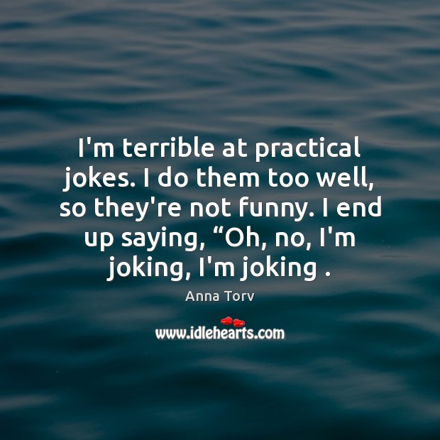 I’m terrible at practical jokes. I do them too well, so they’re Anna Torv Picture Quote