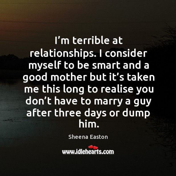 I’m terrible at relationships. I consider myself to be smart and a good Sheena Easton Picture Quote