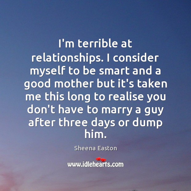 I’m terrible at relationships. I consider myself to be smart and a Sheena Easton Picture Quote