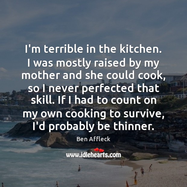 I’m terrible in the kitchen. I was mostly raised by my mother Ben Affleck Picture Quote