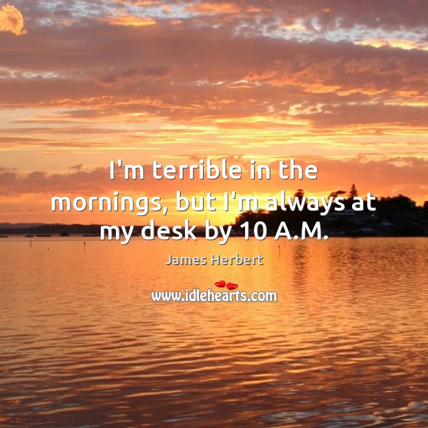I’m terrible in the mornings, but I’m always at my desk by 10 A.M. Image