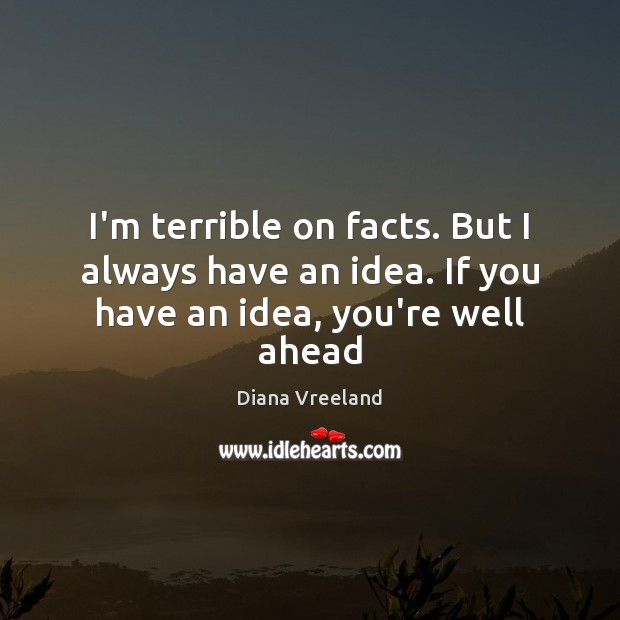I’m terrible on facts. But I always have an idea. If you have an idea, you’re well ahead Image