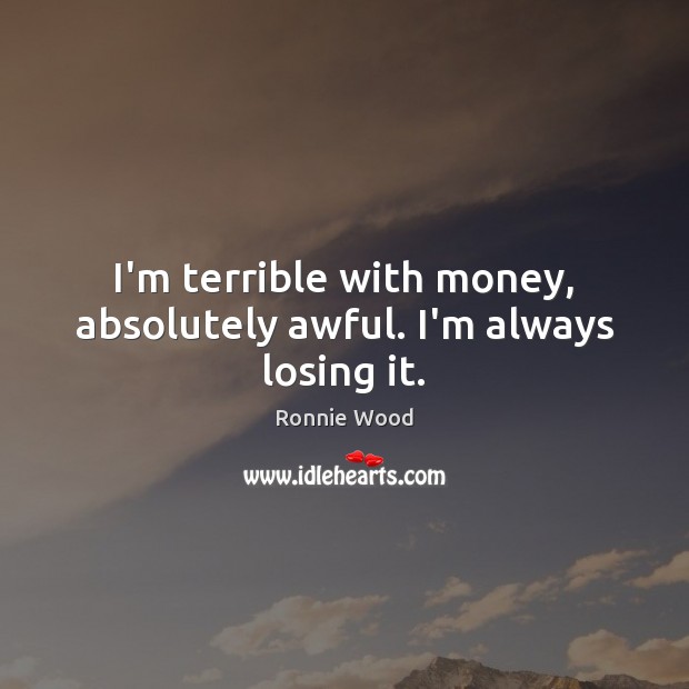I’m terrible with money, absolutely awful. I’m always losing it. Ronnie Wood Picture Quote