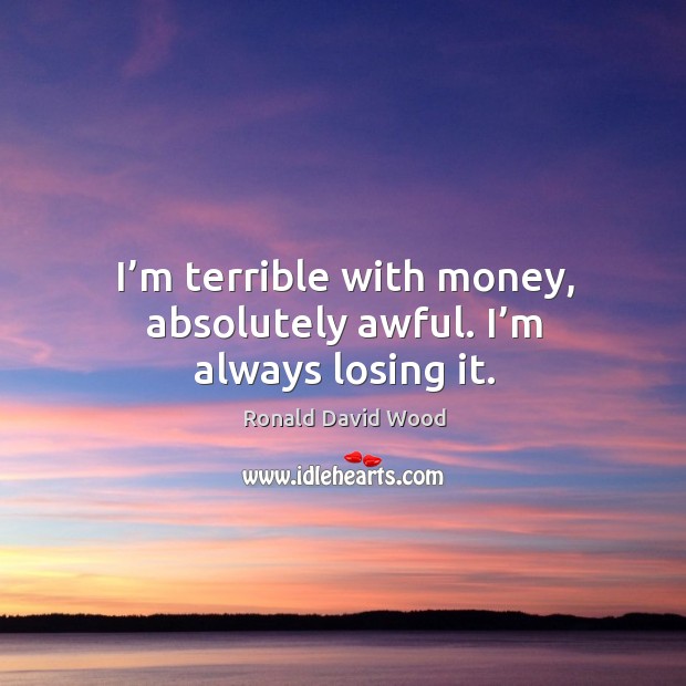 I’m terrible with money, absolutely awful. I’m always losing it. Ronald David Wood Picture Quote