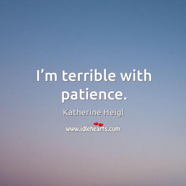 I’m terrible with patience. Katherine Heigl Picture Quote
