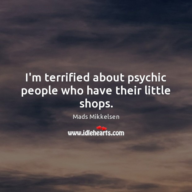 I’m terrified about psychic people who have their little shops. Mads Mikkelsen Picture Quote