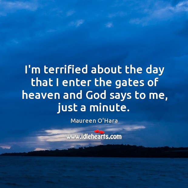 I’m terrified about the day that I enter the gates of heaven Maureen O’Hara Picture Quote