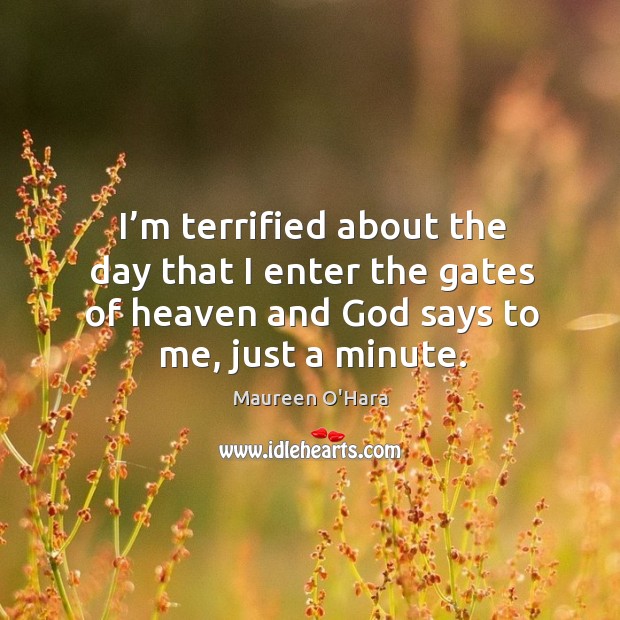 I’m terrified about the day that I enter the gates of heaven and God says to me, just a minute. Maureen O’Hara Picture Quote