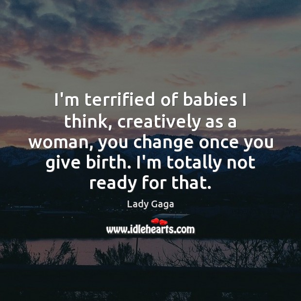 I’m terrified of babies I think, creatively as a woman, you change Lady Gaga Picture Quote