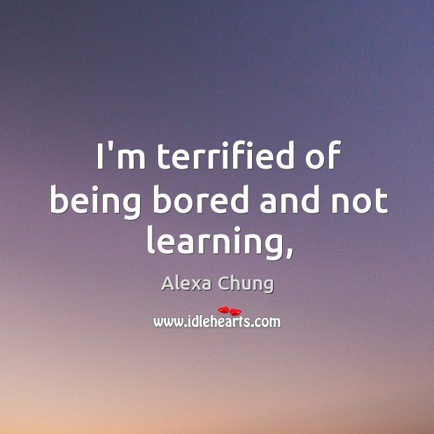 I’m terrified of being bored and not learning, Alexa Chung Picture Quote