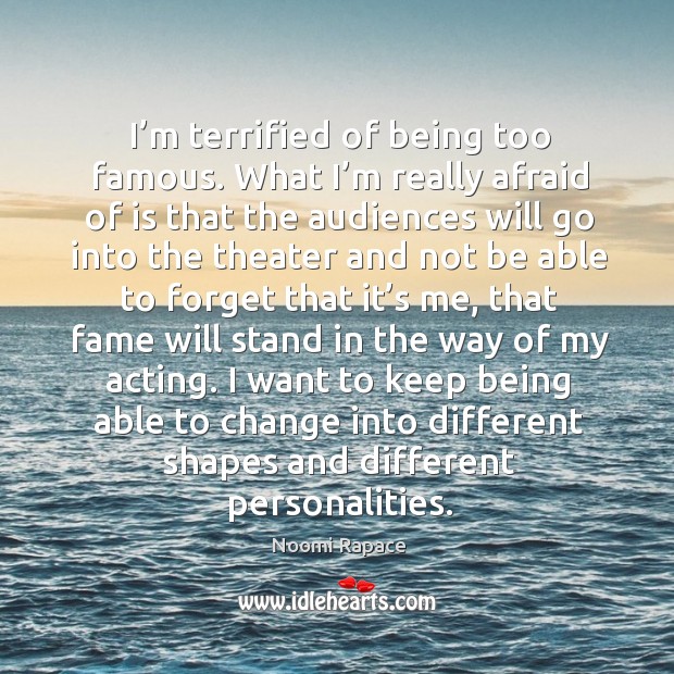 I’m terrified of being too famous. What I’m really afraid of is that the audiences Image