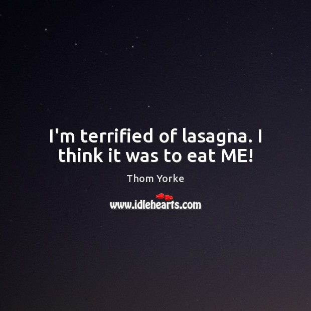 I’m terrified of lasagna. I think it was to eat ME! Thom Yorke Picture Quote