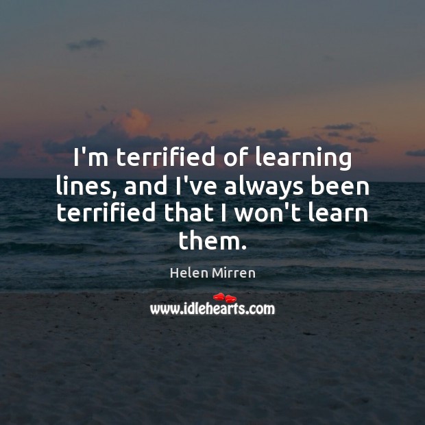 I’m terrified of learning lines, and I’ve always been terrified that I won’t learn them. Helen Mirren Picture Quote