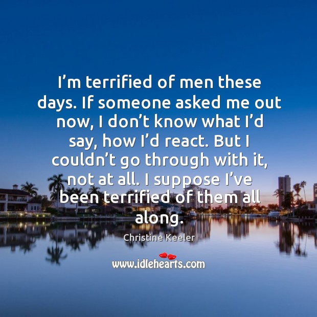 I’m terrified of men these days. If someone asked me out now Christine Keeler Picture Quote