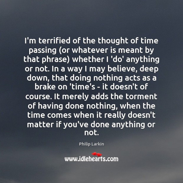I’m terrified of the thought of time passing (or whatever is meant Philip Larkin Picture Quote