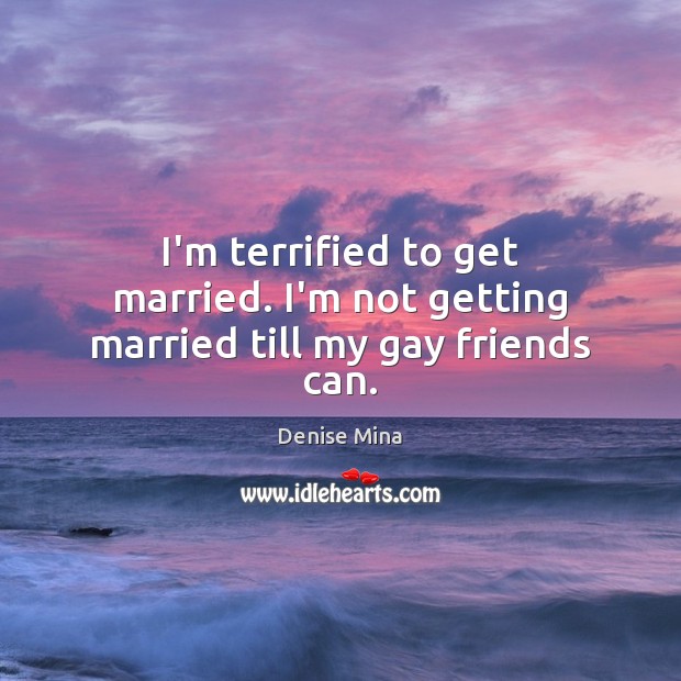 I’m terrified to get married. I’m not getting married till my gay friends can. Denise Mina Picture Quote