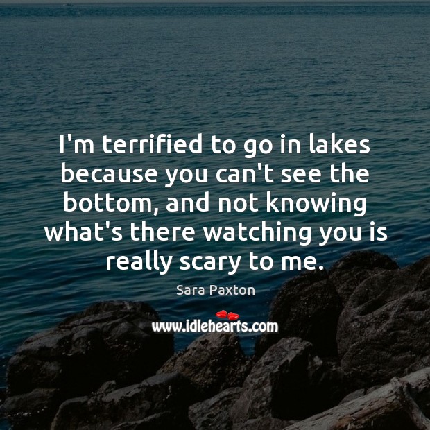 I’m terrified to go in lakes because you can’t see the bottom, Sara Paxton Picture Quote