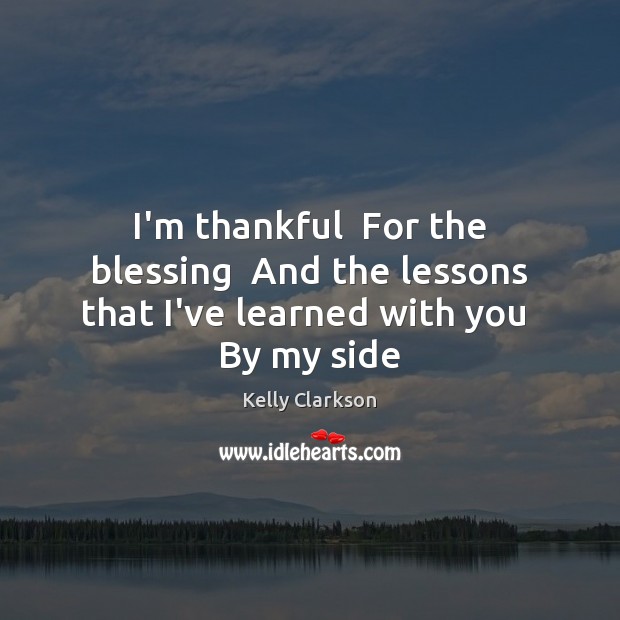 I’m thankful  For the blessing  And the lessons that I’ve learned with you  By my side Kelly Clarkson Picture Quote