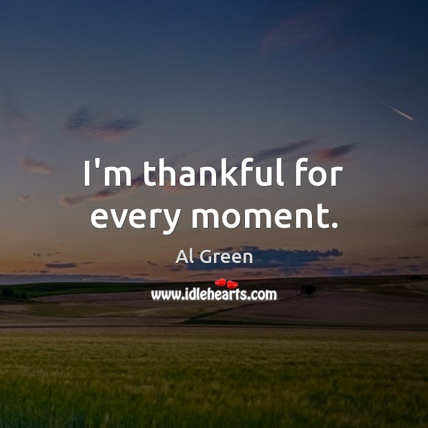 I’m thankful for every moment. Al Green Picture Quote