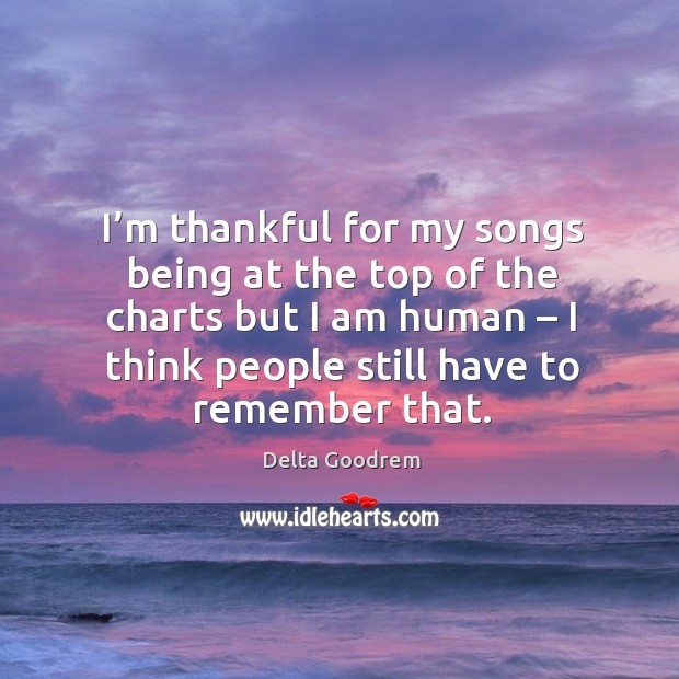 I’m thankful for my songs being at the top of the charts but I am human – I think people still have to remember that. Image