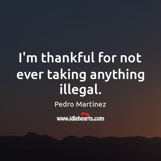 I’m thankful for not ever taking anything illegal. Pedro Martinez Picture Quote