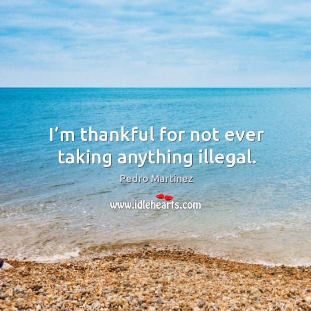 I’m thankful for not ever taking anything illegal. Pedro Martinez Picture Quote