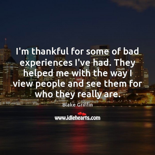 I’m thankful for some of bad experiences I’ve had. They helped me 