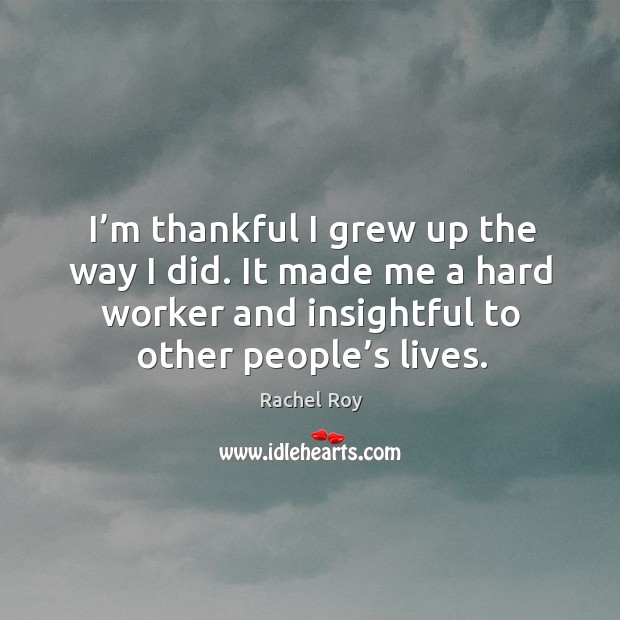 I’m thankful I grew up the way I did. It made me a hard worker and insightful to other people’s lives. Rachel Roy Picture Quote