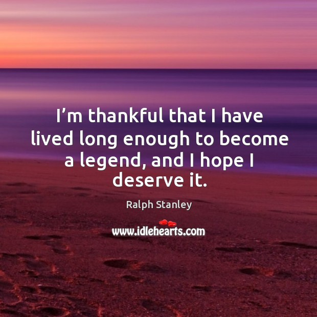 I’m thankful that I have lived long enough to become a legend, and I hope I deserve it. Image