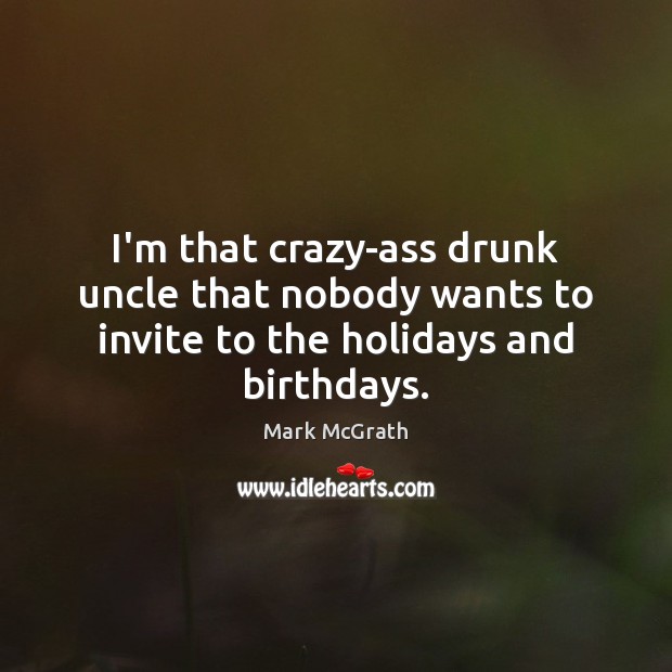 I’m that crazy-ass drunk uncle that nobody wants to invite to the holidays and birthdays. Mark McGrath Picture Quote