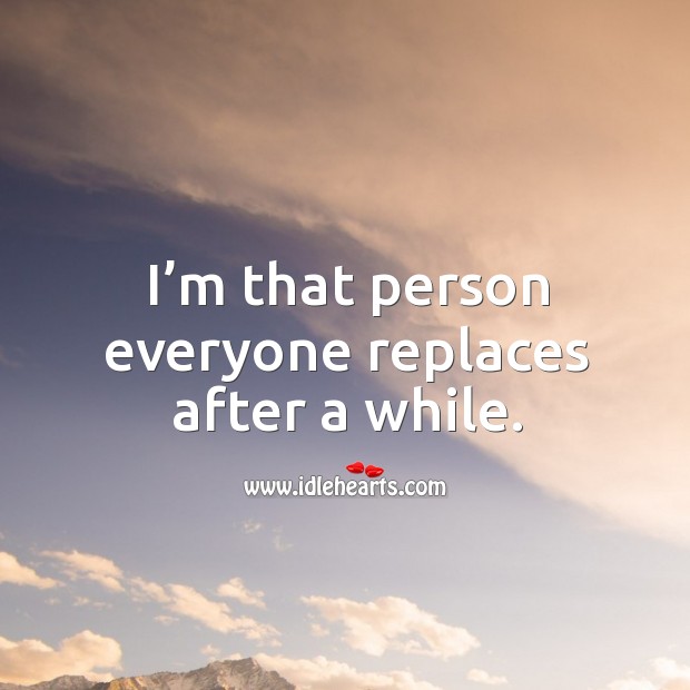 I’m that person everyone replaces after a while. Image