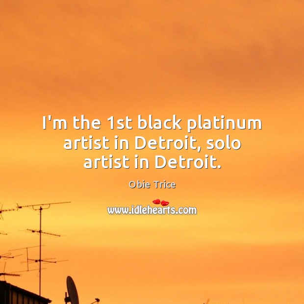 I’m the 1st black platinum artist in Detroit, solo artist in Detroit. Obie Trice Picture Quote