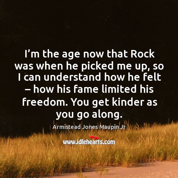 I’m the age now that rock was when he picked me up, so I can understand how he felt Armistead Jones Maupin Jr Picture Quote