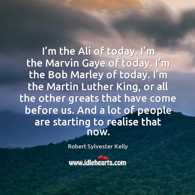 I’m the ali of today. I’m the marvin gaye of today. I’m the bob marley of today. Image