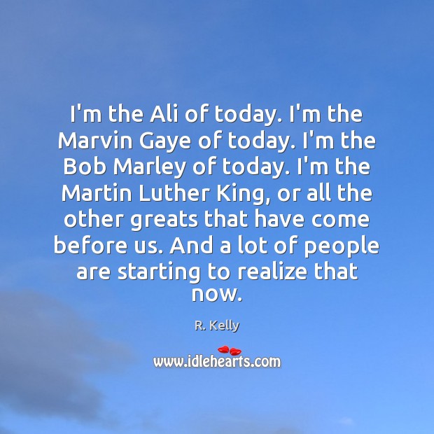 I’m the Ali of today. I’m the Marvin Gaye of today. I’m Image