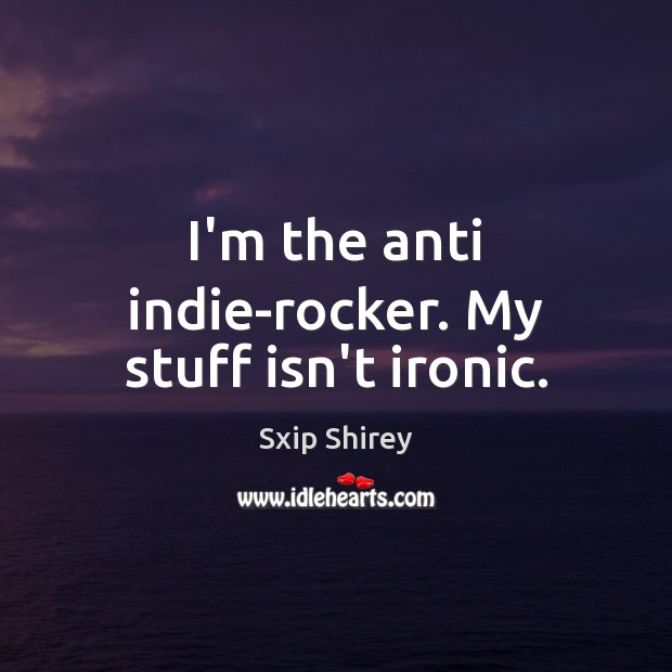I’m the anti indie-rocker. My stuff isn’t ironic. Sxip Shirey Picture Quote