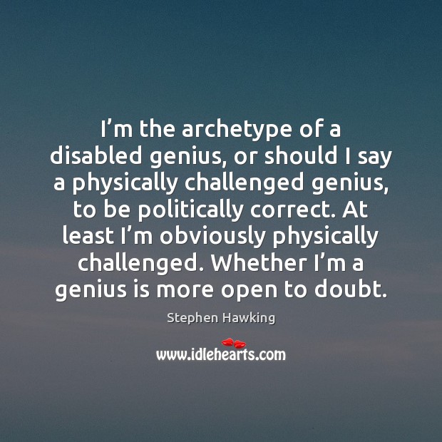 I’m the archetype of a disabled genius, or should I say 