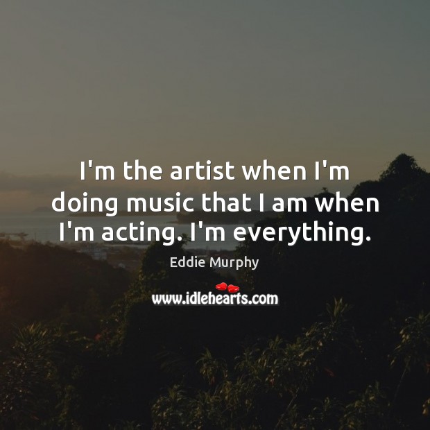 I’m the artist when I’m doing music that I am when I’m acting. I’m everything. Eddie Murphy Picture Quote