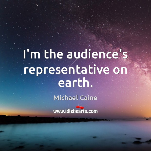 I’m the audience’s representative on earth. Michael Caine Picture Quote