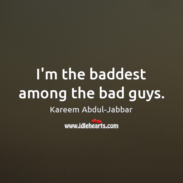 I’m the baddest among the bad guys. Kareem Abdul-Jabbar Picture Quote