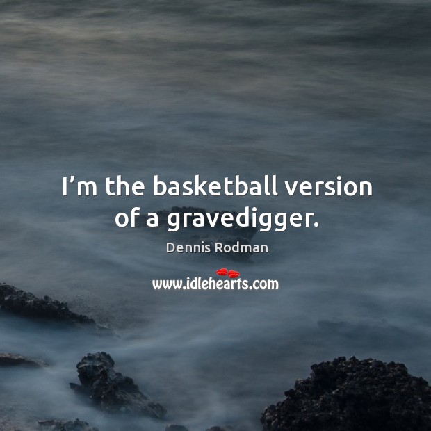 I’m the basketball version of a gravedigger. Dennis Rodman Picture Quote