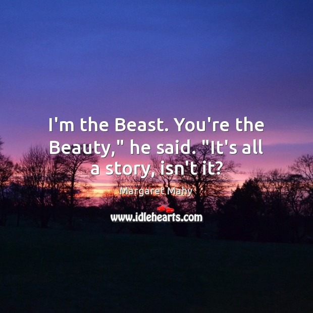 I’m the Beast. You’re the Beauty,” he said. “It’s all a story, isn’t it? Image