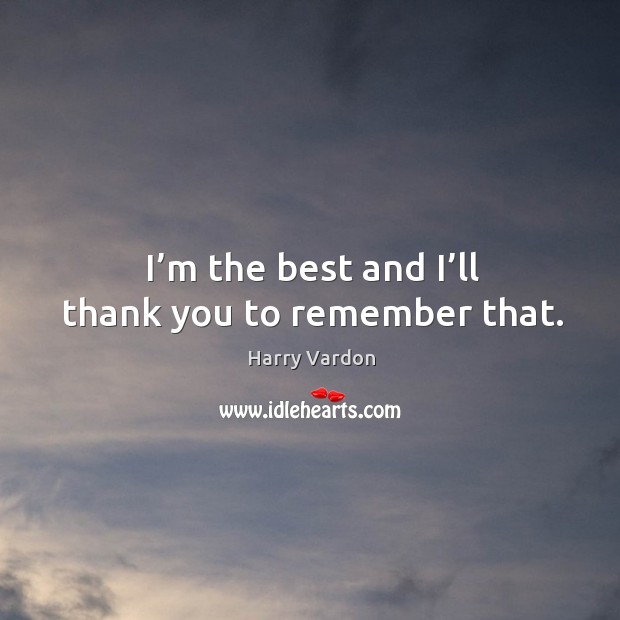 I’m the best and I’ll thank you to remember that. Image