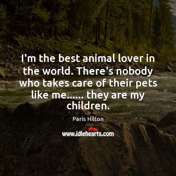 I’m the best animal lover in the world. There’s nobody who takes Paris Hilton Picture Quote