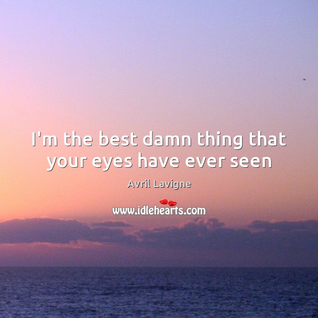 I’m the best damn thing that your eyes have ever seen Avril Lavigne Picture Quote