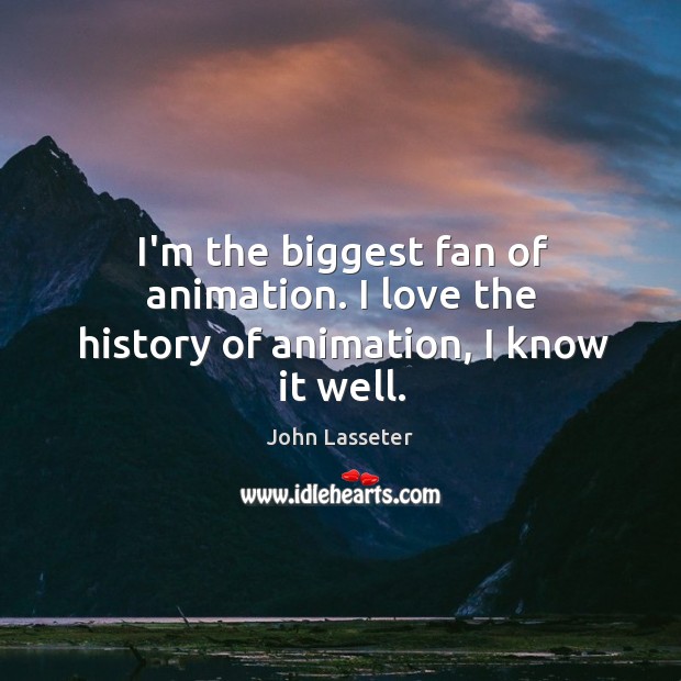 I’m the biggest fan of animation. I love the history of animation, I know it well. John Lasseter Picture Quote