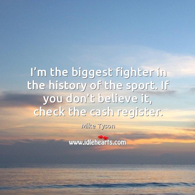 I’m the biggest fighter in the history of the sport. If you don’t believe it, check the cash register. Mike Tyson Picture Quote